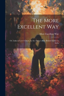 The More Excellent Way: Or, Links in Love's Chain, by the Author of the British Soldier in India by Way, More Excellent