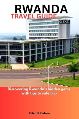 Rwanda Travel Guide 2023: Discovering Rwanda's hidden gems with tips to safe trip by Gideon, Peter O.