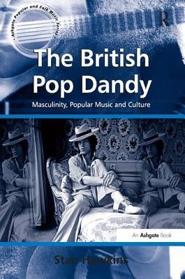 The British Pop Dandy: Masculinity, Popular Music and Culture by Hawkins, Stan