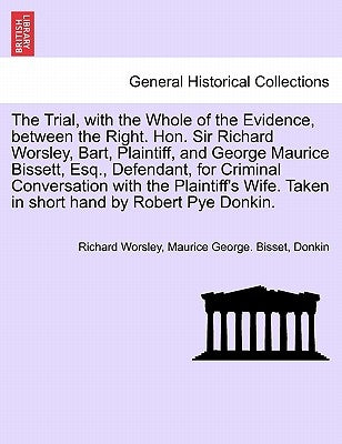 The Trial, with the Whole of the Evidence, Between the Right. Hon. Sir Richard Worsley, Bart, Plaintiff, and George Maurice Bissett, Esq., Defendant, by Worsley, Richard