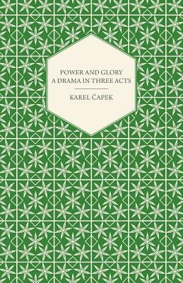 Power and Glory - A Drama in Three Acts by Capek, Karel