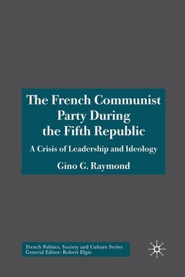 The French Communist Party During the Fifth Republic: A Crisis of Leadership and Ideology by Raymond, Gino G.