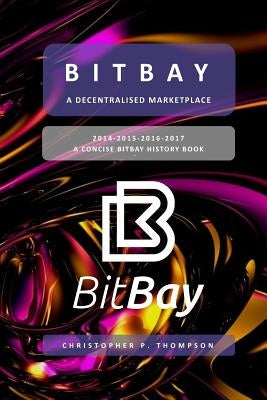 BitBay - A Decentralised Marketplace (A Concise BitBay History Book) by Thompson, Christopher P.