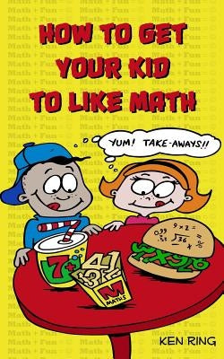 How To Get Your Kid To Like Math by Ring, Ken
