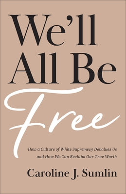 We'll All Be Free: How a Culture of White Supremacy Devalues Us and How We Can Reclaim Our True Worth by Sumlin, Caroline J.