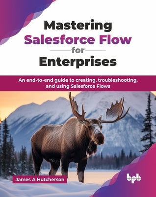 Mastering Salesforce Flow for Enterprises: An end-to-end guide to creating, troubleshooting, and using Salesforce Flows (English Edition) by A. Hutcherson, James