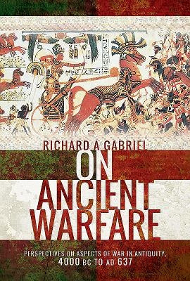 On Ancient Warfare: Perspectives on Aspects of War in Antiquity 4000 BC to Ad 637 by Gabriel, Richard A.