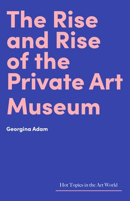 The Rise and Rise of the Private Art Museum by Adam, Georgina