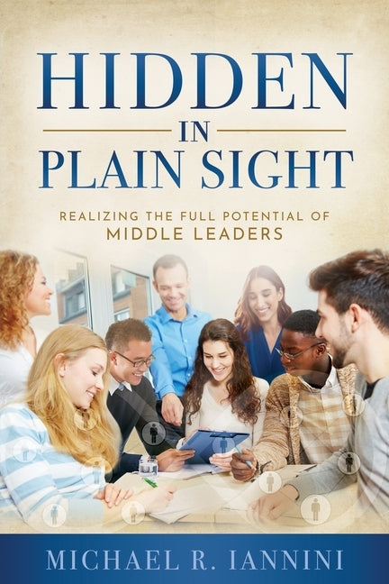 Hidden in Plain Sight: Realizing the Full Potential of Middle Leaders by Iannini, Michael