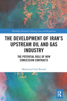 The Development of Iran's Upstream Oil and Gas Industry: The Potential Role of New Concession Contracts by Fard Kardel, Mahmoud