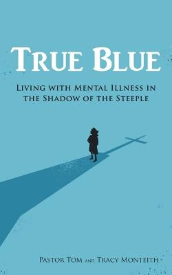 True Blue: Living with Mental Illness in the Shadow of the Steeple by Pastor Tom