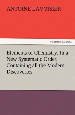 Elements of Chemistry, In a New Systematic Order, Containing all the Modern Discoveries by Lavoisier, Antoine