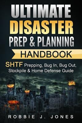 Ultimate Disaster Prep & Planning Handbook: SHTF Prepping, Bug In, Bug Out, Stockpile & Home Defense Guide by Jones, Robbie J.