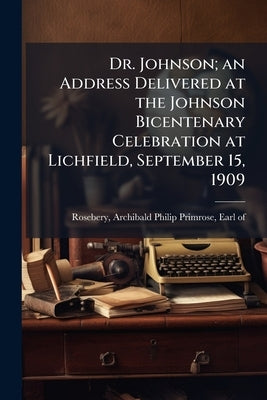 Dr. Johnson; an Address Delivered at the Johnson Bicentenary Celebration at Lichfield, September 15, 1909 by Rosebery, Archibald Philip Primrose Ear