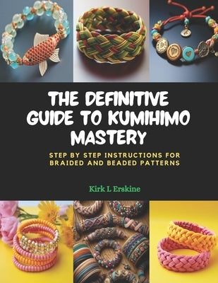 The Definitive Guide to KUMIHIMO Mastery: Step by Step Instructions for Braided and Beaded Patterns by Erskine, Kirk L.