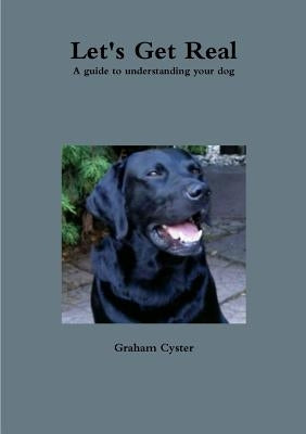 Let's Get Real A guide to understanding your dog by Cyster, Graham