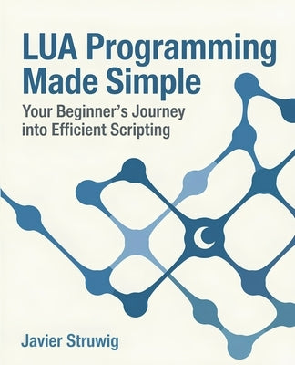 Lua Programming Made Simple: Your Beginner's Journey into Efficient Scripting by Struwig, Javier