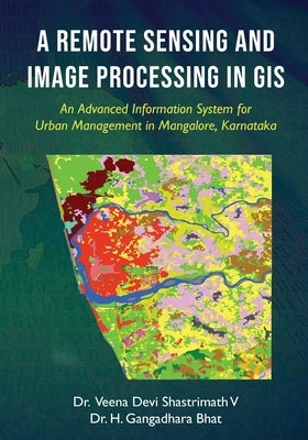 A Remote Sensing and Image Processing in GIS - An Advanced Information System for Urban Management in Mangalore, Karnataka by V, Veena Devi Shastrimath