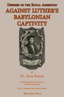 Defense of the Royal Assertion: Against Luther's Babylonian Captivity by Fisher, St John