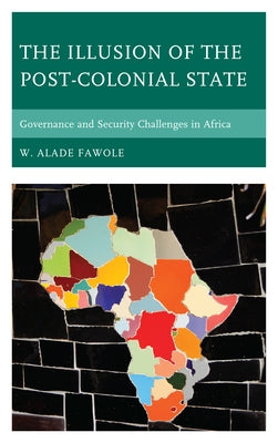 The Illusion of the Post-Colonial State: Governance and Security Challenges in Africa by Fawole, W. Alade