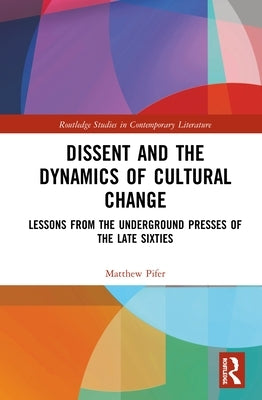 Dissent and the Dynamics of Cultural Change: Lessons from the Underground Presses of the Late Sixties by Pifer, Matthew