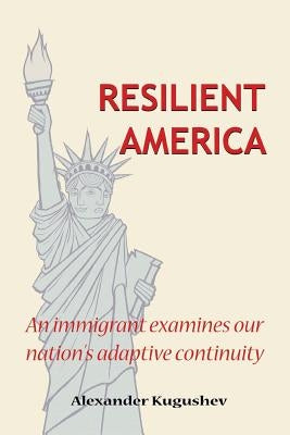 Resilient America: An Immigrant Examines Our Nation's Adaptive Continuity by Kugushev, Alexander