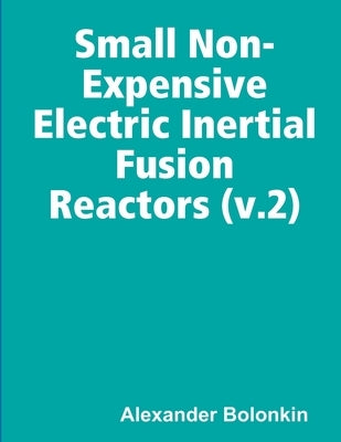 Small Non-Expensive Electric Inertial Fusion Reactors (v.2) by Bolonkin, Alexander