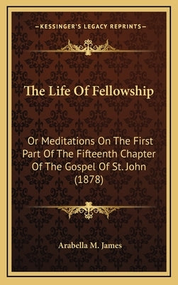 The Life Of Fellowship: Or Meditations On The First Part Of The Fifteenth Chapter Of The Gospel Of St. John (1878) by James, Arabella M.