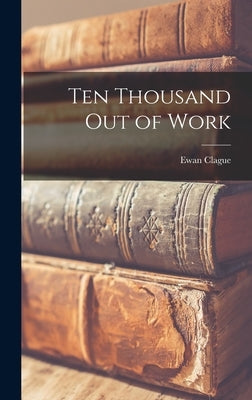 Ten Thousand out of Work by Clague, Ewan 1896-1987
