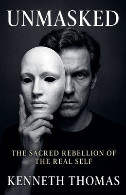 UNMASKED The Sacred Rebellion of the Real Self by Thomas, Kenneth