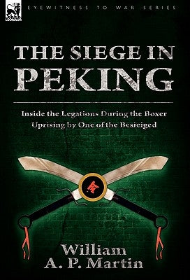 The Siege in Peking: Inside the Legations During the Boxer Uprising by One of the Besieiged by Martin, William A. P.