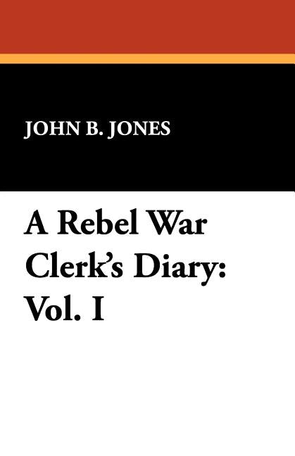 A Rebel War Clerk's Diary: Vol. I by Jones, John B.