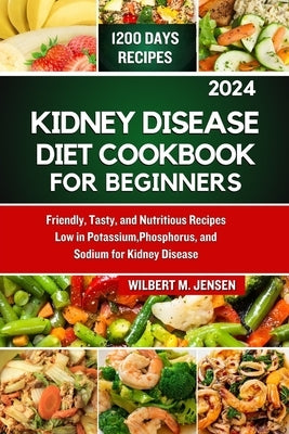 Kidney Disease Diet Cookbook for Beginners 2024: Friendly, Tasty, and Nutritious Recipes Low in Potassium, Phosphorus, and Sodium for Kidney Disease by M. Jensen, Wilbert