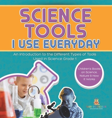 Science Tools I Use Everyday: An Introduction to the Different Types of Tools Used in Science Grade 1 Children's Books on Science, Nature & How It W by Baby Professor