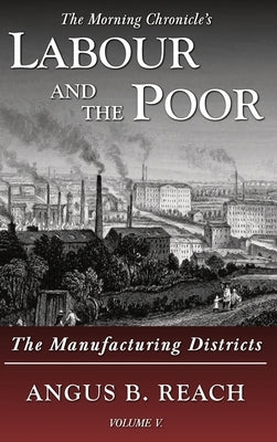 Labour and the Poor Volume V: The Manufacturing Districts by Reach, Angus B.