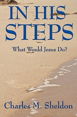 In His Steps: What Would Jesus Do? by Sheldon, Charles M.