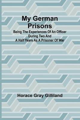 My German Prisons; Being the Experiences of an Officer During Two and a Half Years as a Prisoner of War by Gray Gilliland, Horace