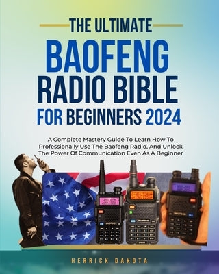 Baofeng Radio Bible for Beginners: A Complete Mastery Guide to Learn How to Professionally Use the Baofeng Radio, and Unlock the Power of Communicatio by Dakota, Herrick