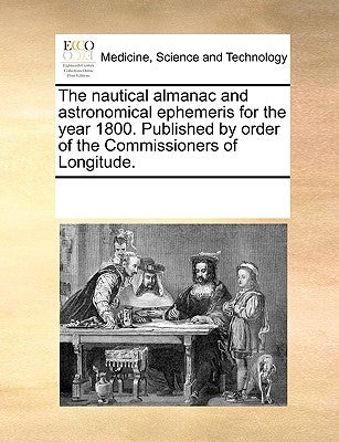 The Nautical Almanac and Astronomical Ephemeris for the Year 1800. Published by Order of the Commissioners of Longitude. by Multiple Contributors