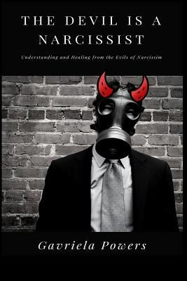 The Devil is a Narcissist: Understanding and Healing from the Evils of Narcissism by Powers, Gavriela
