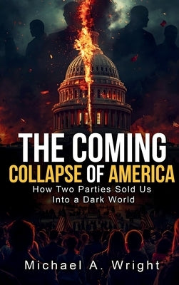 The Coming Collapse of America: How Two Parties Sold US Into a Dark World by A. Wright, Michael