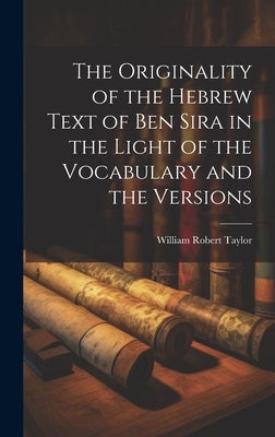 The Originality of the Hebrew Text of Ben Sira in the Light of the Vocabulary and the Versions by Taylor, William Robert