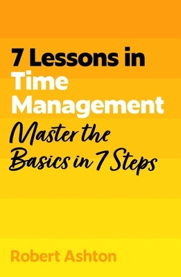 7 Lessons in Time Management: Master the Basics in 7 Steps by Ashton, Robert