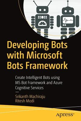 Developing Bots with Microsoft Bots Framework: Create Intelligent Bots Using MS Bot Framework and Azure Cognitive Services by Machiraju, Srikanth