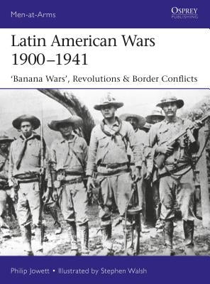 Latin American Wars 1900-1941: Banana Wars, Border Wars & Revolutions by Jowett, Philip