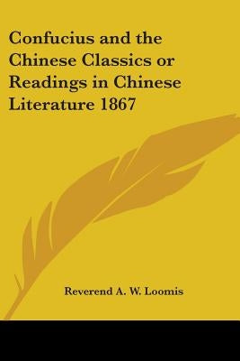 Confucius and the Chinese Classics or Readings in Chinese Literature 1867 by Loomis, Reverend A. W.