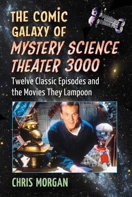 The Comic Galaxy of Mystery Science Theater 3000: Twelve Classic Episodes and the Movies They Lampoon by Morgan, Chris