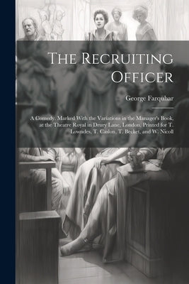The Recruiting Officer; a Comedy. Marked With the Variations in the Manager's Book, at the Theatre Royal in Drury Lane, London, Printed for T. Lowndes by Farquhar, George