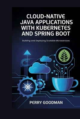 Cloud-Native Java Applications with Kubernetes and Spring Boot: Building and Deploying Scalable Microservices by Goodman, Perry