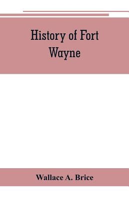 History of Fort Wayne, from the earliest known accounts of this point, to the present period. Embracing an extended view of the aboriginal tribes of t by A. Brice, Wallace